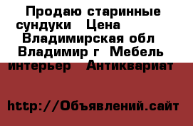 Продаю старинные сундуки › Цена ­ 7 500 - Владимирская обл., Владимир г. Мебель, интерьер » Антиквариат   